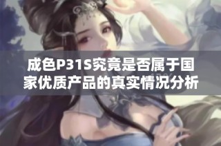 成色P31S究竟是否属于国家优质产品的真实情况分析报告
