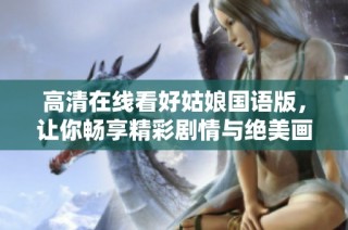 高清在线看好姑娘国语版，让你畅享精彩剧情与绝美画面