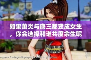 如果萧炎与唐三都变成女生，你会选择和谁共度余生呢？