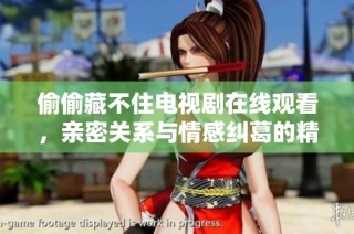偷偷藏不住电视剧在线观看，亲密关系与情感纠葛的精彩呈现