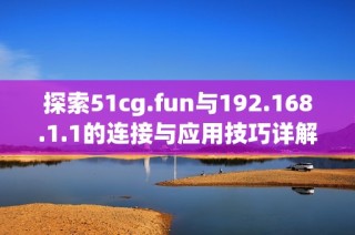 探索51cg.fun与192.168.1.1的连接与应用技巧详解