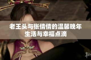 老王头与张倩倩的温馨晚年生活与幸福点滴