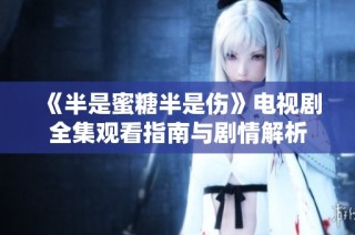 《半是蜜糖半是伤》电视剧全集观看指南与剧情解析