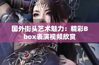 国外街头艺术魅力：精彩Bbox表演视频欣赏