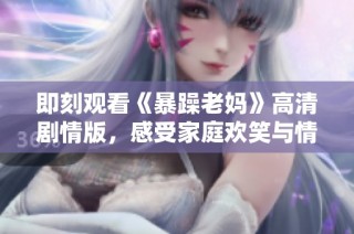 即刻观看《暴躁老妈》高清剧情版，感受家庭欢笑与情感碰撞的精彩瞬间