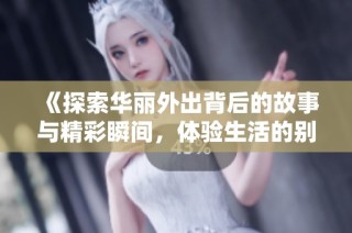 《探索华丽外出背后的故事与精彩瞬间，体验生活的别样风采》