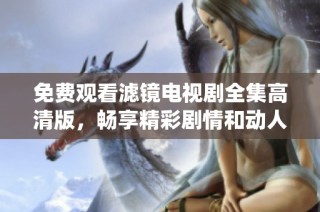 免费观看滤镜电视剧全集高清版，畅享精彩剧情和动人演绎