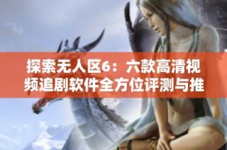 探索无人区6：六款高清视频追剧软件全方位评测与推荐
