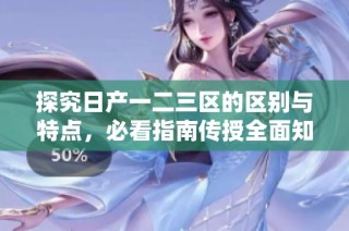 探究日产一二三区的区别与特点，必看指南传授全面知识