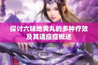 探讨六味地黄丸的多种疗效及其适应症概述