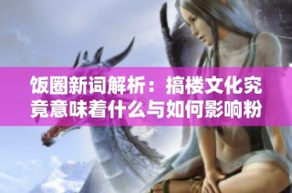 饭圈新词解析：搞楼文化究竟意味着什么与如何影响粉丝群体