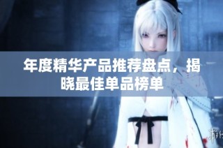 年度精华产品推荐盘点，揭晓最佳单品榜单