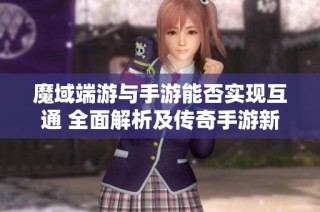 魔域端游与手游能否实现互通 全面解析及传奇手游新手攻略详解