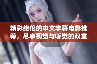 精彩绝伦的中文字幕电影推荐，尽享视觉与听觉的双重盛宴