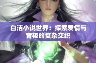 白洁小说世界：探索爱情与背叛的复杂交织
