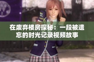 在废弃楼房探秘：一段被遗忘的时光记录视频故事