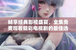 畅享经典影视盛宴，全集免费观看精彩电视剧的最佳选择