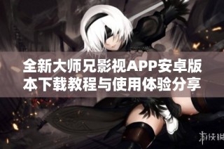 全新大师兄影视APP安卓版本下载教程与使用体验分享