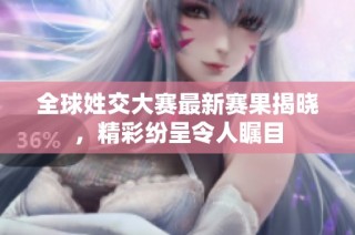 全球姓交大赛最新赛果揭晓，精彩纷呈令人瞩目