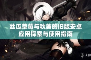 丝瓜草莓与秋葵的旧版安卓应用探索与使用指南