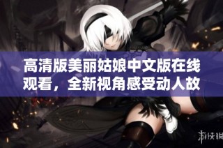 高清版美丽姑娘中文版在线观看，全新视角感受动人故事