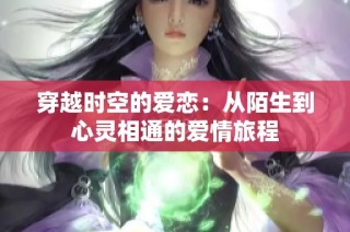 穿越时空的爱恋：从陌生到心灵相通的爱情旅程