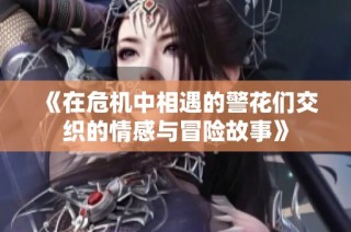 《在危机中相遇的警花们交织的情感与冒险故事》