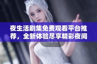 夜生活剧集免费观看平台推荐，全新体验尽享精彩夜间娱乐内容