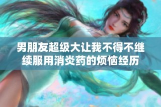 男朋友超级大让我不得不继续服用消炎药的烦恼经历