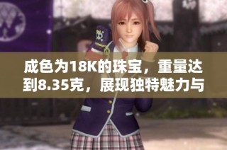 成色为18K的珠宝，重量达到8.35克，展现独特魅力与价值