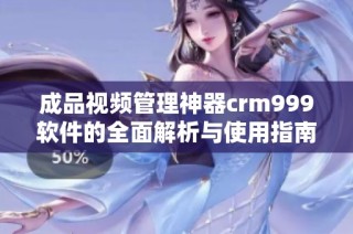 成品视频管理神器crm999软件的全面解析与使用指南
