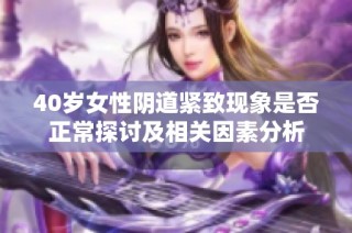 40岁女性阴道紧致现象是否正常探讨及相关因素分析
