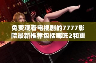 免费观看电视剧的7777影院最新推荐包括哪吒2和更多精彩片单