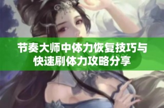 节奏大师中体力恢复技巧与快速刷体力攻略分享