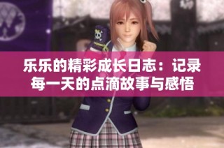 乐乐的精彩成长日志：记录每一天的点滴故事与感悟