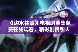 《边水往事》电视剧全集免费在线观看，精彩剧情引人入胜