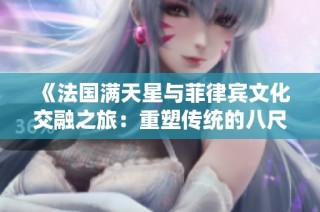 《法国满天星与菲律宾文化交融之旅：重塑传统的八尺夫人传奇》