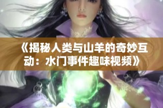 《揭秘人类与山羊的奇妙互动：水门事件趣味视频》