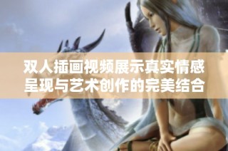 双人插画视频展示真实情感呈现与艺术创作的完美结合
