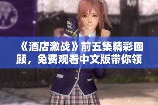 《酒店激战》前五集精彩回顾，免费观看中文版带你领略剧情魅力