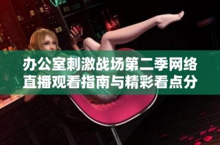 办公室刺激战场第二季网络直播观看指南与精彩看点分享