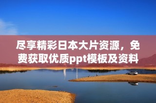 尽享精彩日本大片资源，免费获取优质ppt模板及资料分享