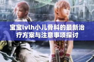 宝宝lvlh小儿骨科的最新治疗方案与注意事项探讨