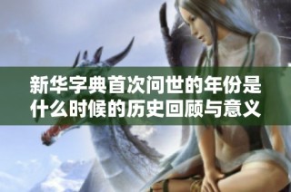 新华字典首次问世的年份是什么时候的历史回顾与意义分析