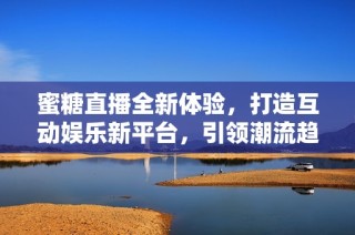 蜜糖直播全新体验，打造互动娱乐新平台，引领潮流趋势
