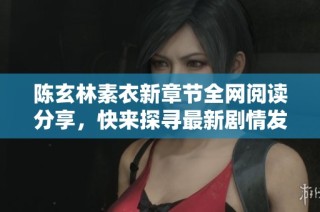 陈玄林素衣新章节全网阅读分享，快来探寻最新剧情发展！