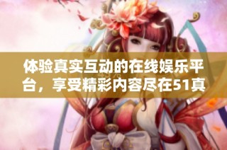 体验真实互动的在线娱乐平台，享受精彩内容尽在51真人网站