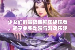 少女们的冒险旅程在线观看，畅享免费动漫与游戏乐趣