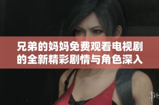 兄弟的妈妈免费观看电视剧的全新精彩剧情与角色深入分析