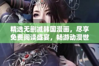精选无删减韩国漫画，尽享免费阅读盛宴，畅游动漫世界的无限魅力